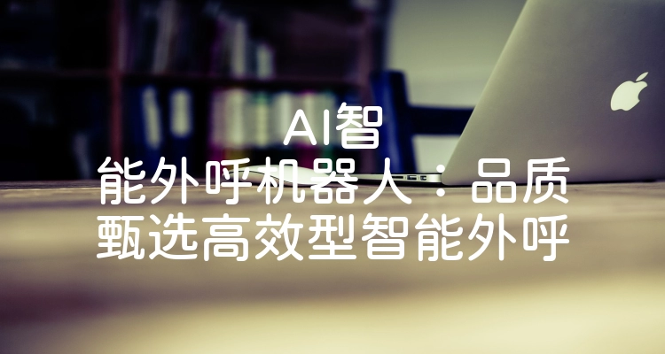 AI智能外呼机器人：品质甄选高效型智能外呼
