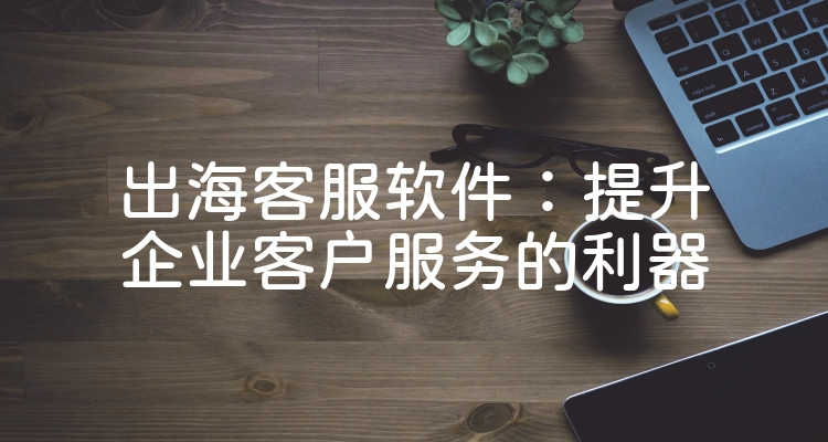 出海客服软件：提升企业客户服务的利器