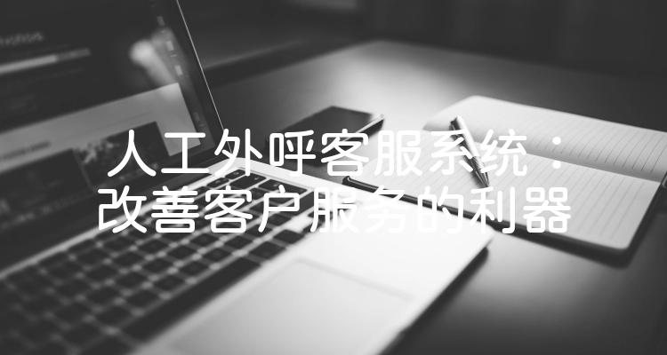 人工外呼客服系统：改善客户服务的利器