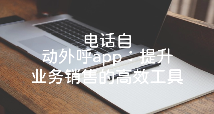 电话自动外呼app：提升业务销售的高效工具
