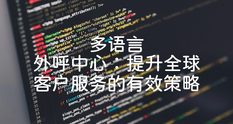 多语言外呼中心：提升全球客户服务的有效策略