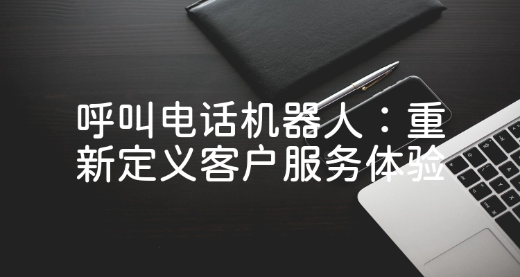 呼叫电话机器人：重新定义客户服务体验