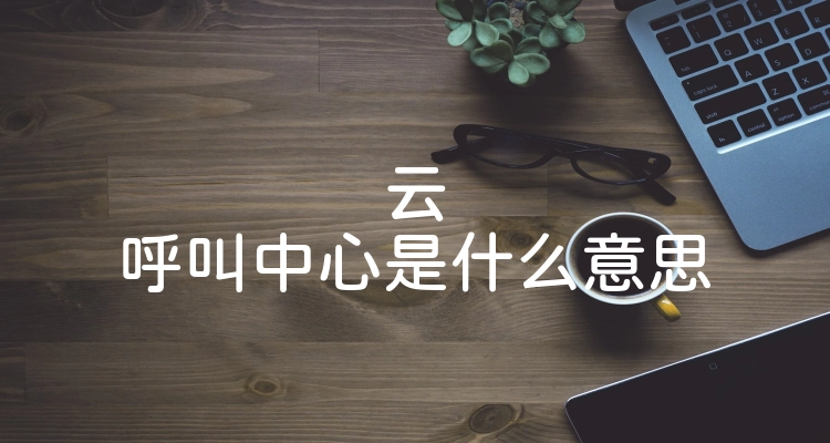 云呼叫中心是什么意思
