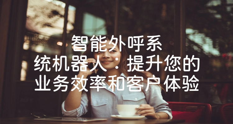 智能外呼系统机器人：提升您的业务效率和客户体验