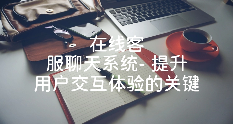 在线客服聊天系统- 提升用户交互体验的关键