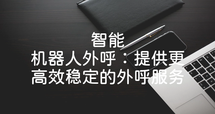 智能机器人外呼：提供更高效稳定的外呼服务