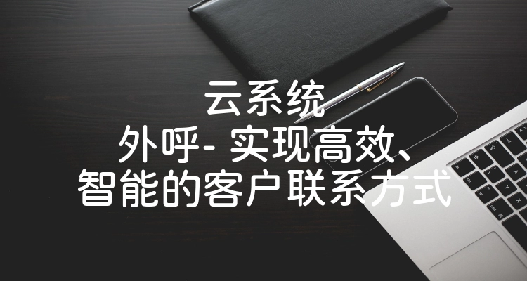 云系统外呼- 实现高效、智能的客户联系方式