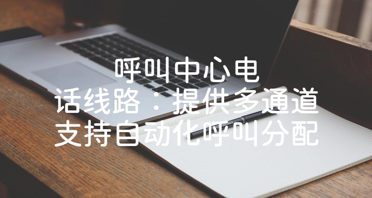 呼叫中心电话线路：提供多通道支持自动化呼叫分配