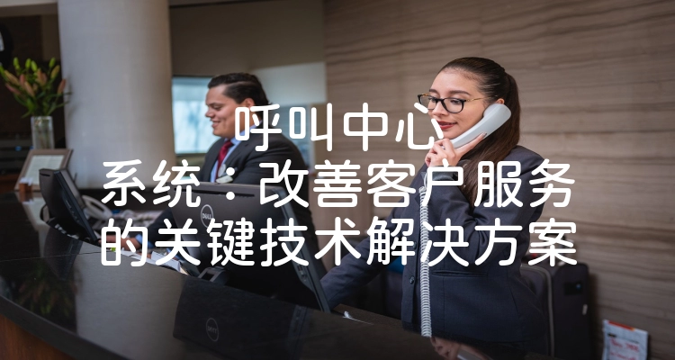 呼叫中心系统：改善客户服务的关键技术解决方案