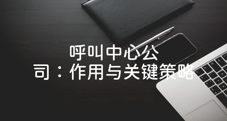 呼叫中心公司：作用与关键策略
