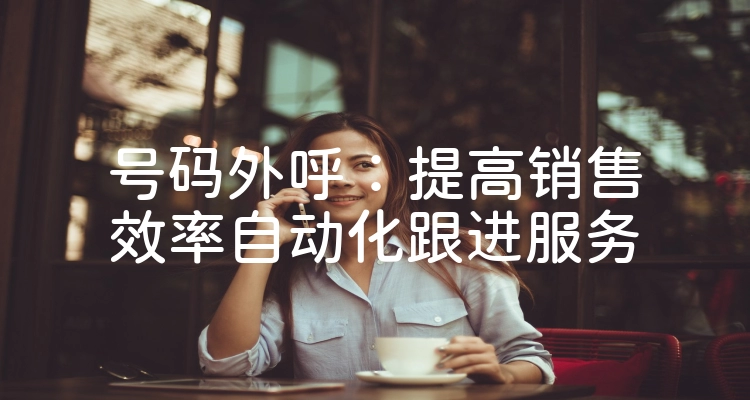 号码外呼：提高销售效率自动化跟进服务