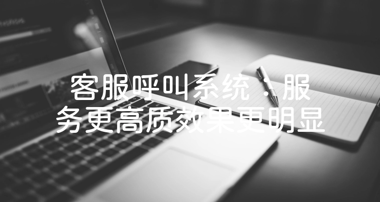客服呼叫系统：服务更高质效果更明显