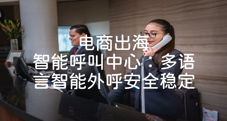 电商出海智能呼叫中心：多语言智能外呼安全稳定