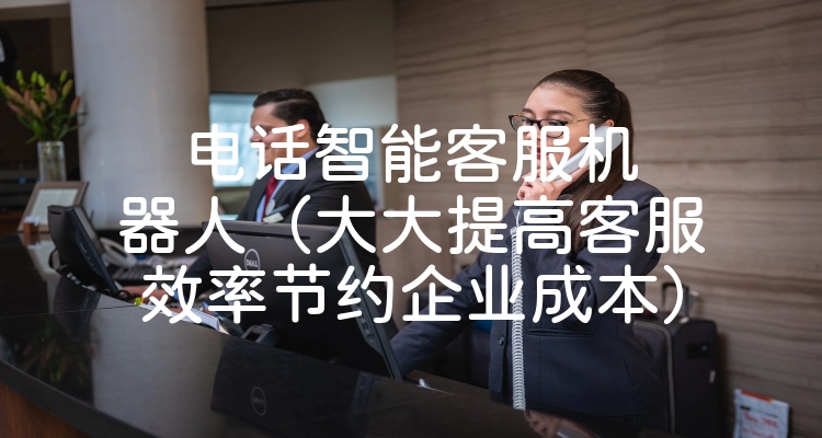 电话智能客服机器人（大大提高客服效率节约企业成本）