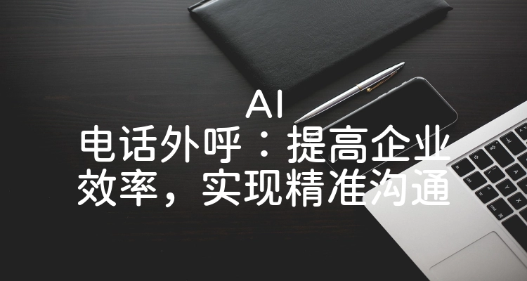 AI电话外呼：提高企业效率，实现精准沟通