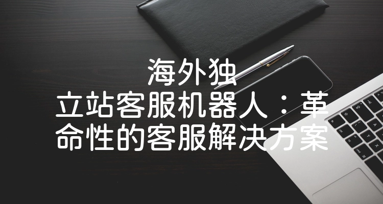 海外独立站客服机器人：革命性的客服解决方案