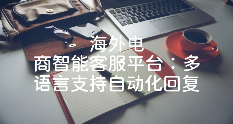 海外电商智能客服平台：多语言支持自动化回复
