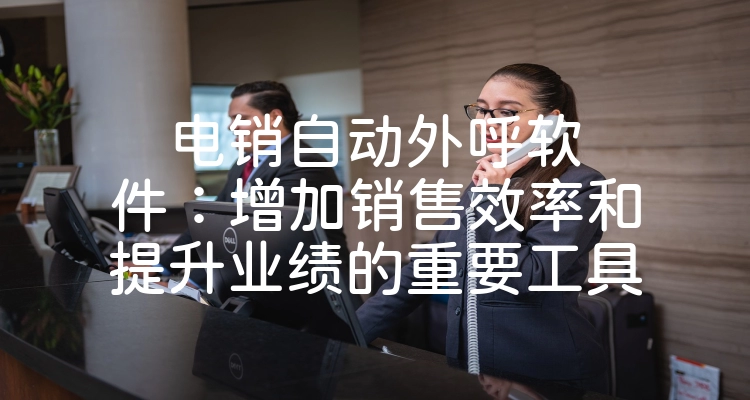 电销自动外呼软件：增加销售效率和提升业绩的重要工具