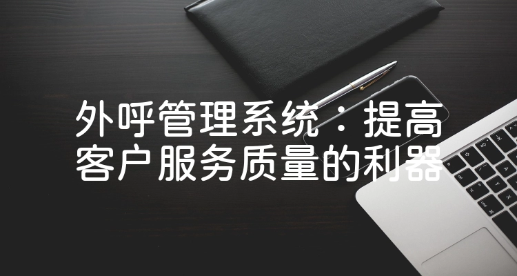 外呼管理系统：提高客户服务质量的利器