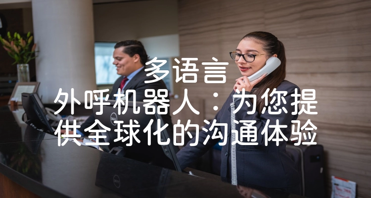 多语言外呼机器人：为您提供全球化的沟通体验