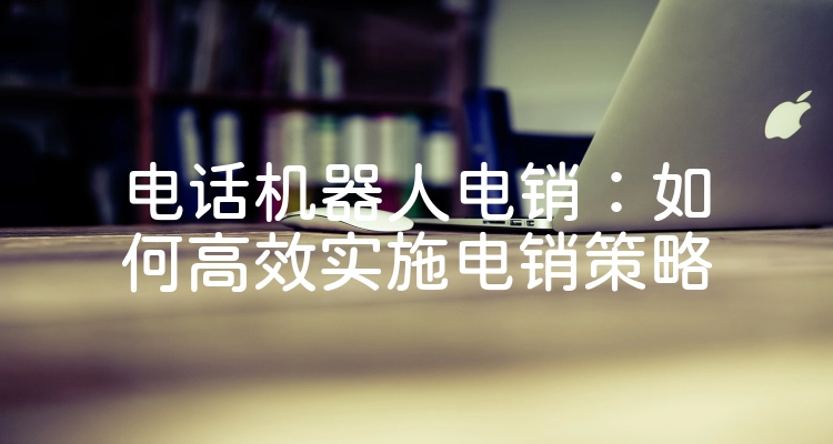 电话机器人电销：如何高效实施电销策略