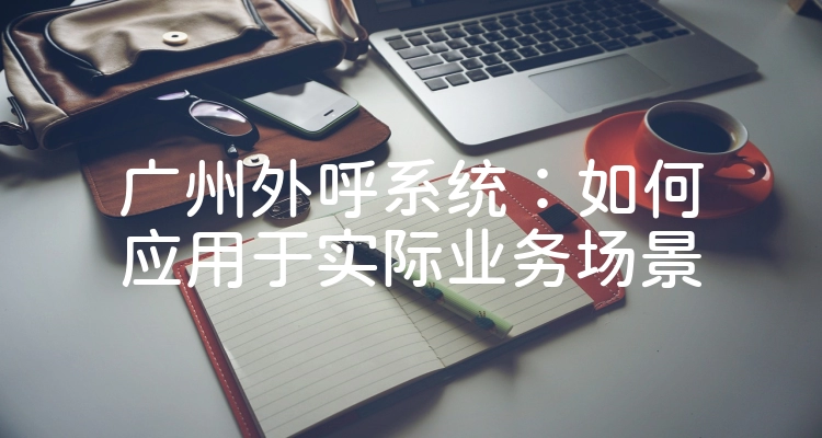 广州外呼系统：如何应用于实际业务场景
