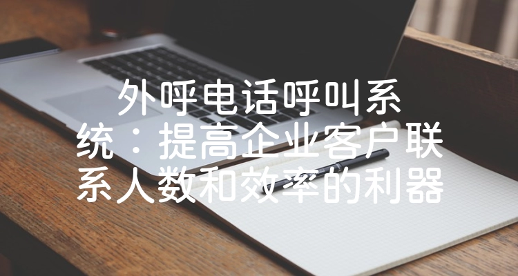 外呼电话呼叫系统：提高企业客户联系人数和效率的利器