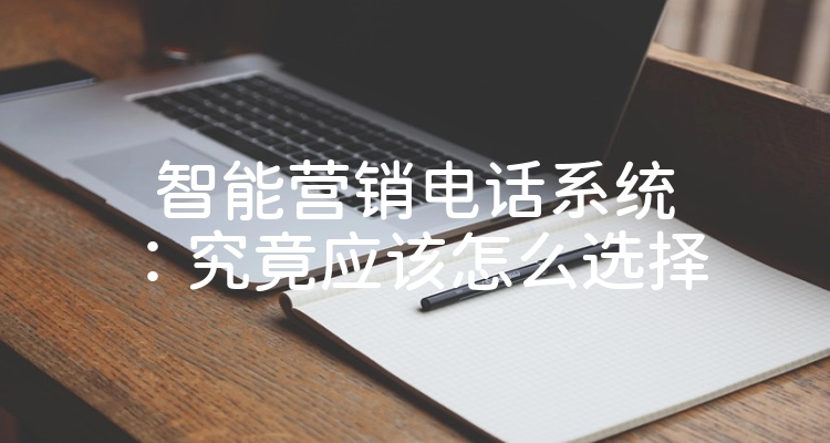 智能营销电话系统：究竟应该怎么选择
