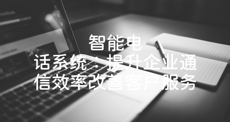 智能电话系统：提升企业通信效率改善客户服务