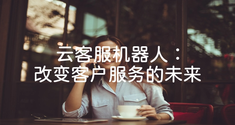 云客服机器人：改变客户服务的未来