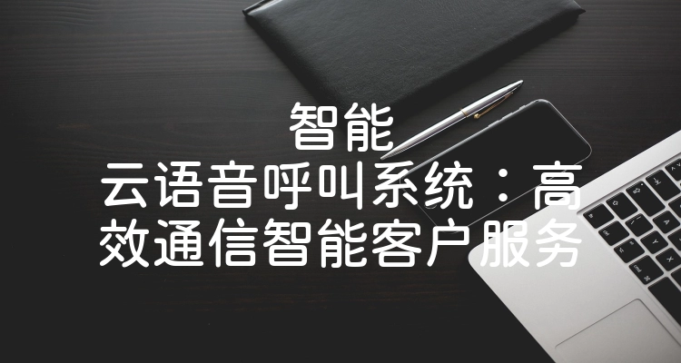 智能云语音呼叫系统：高效通信智能客户服务