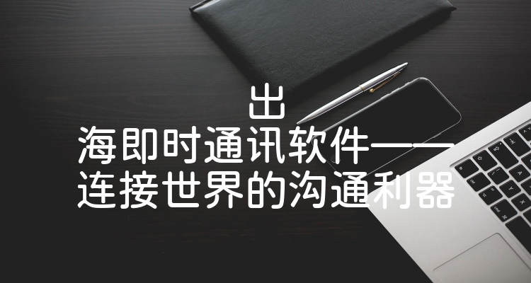 出海即时通讯软件——连接世界的沟通利器