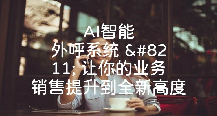 AI智能外呼系统 – 让你的业务销售提升到全新高度