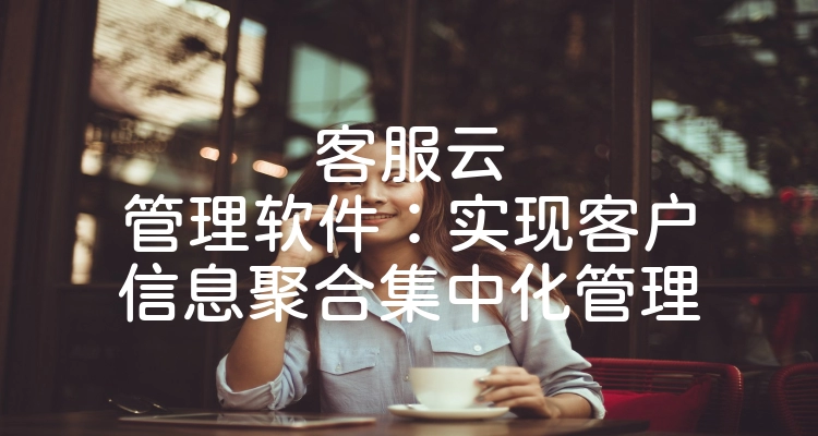 客服云管理软件：实现客户信息聚合集中化管理