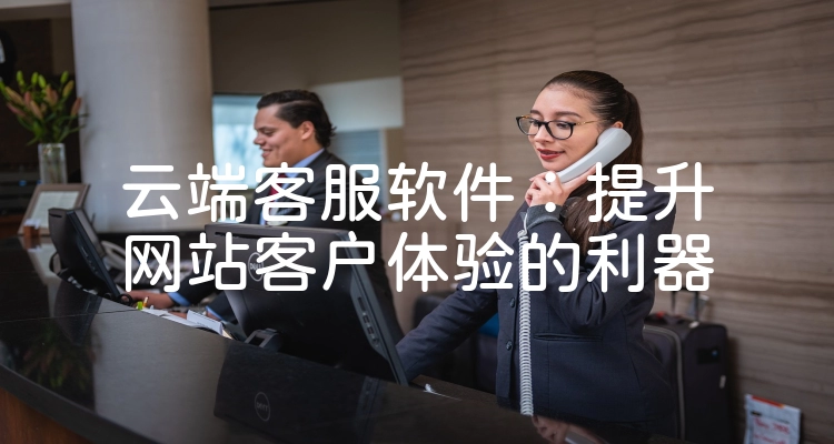 云端客服软件：提升网站客户体验的利器