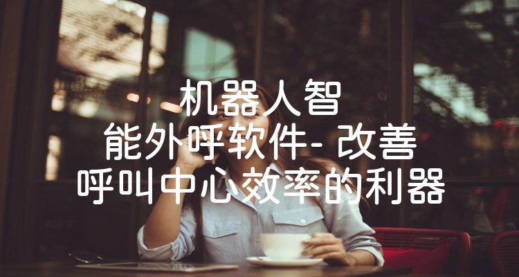 机器人智能外呼软件- 改善呼叫中心效率的利器