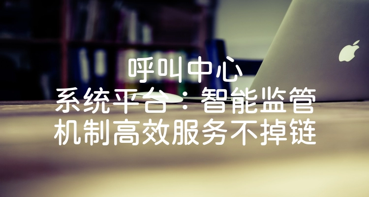 呼叫中心系统平台：智能监管机制高效服务不掉链
