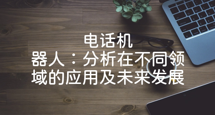 电话机器人：分析在不同领域的应用及未来发展