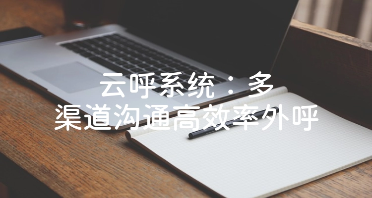 云呼系统：多渠道沟通高效率外呼