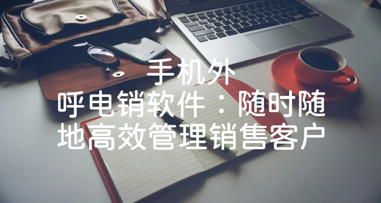 手机外呼电销软件：随时随地高效管理销售客户
