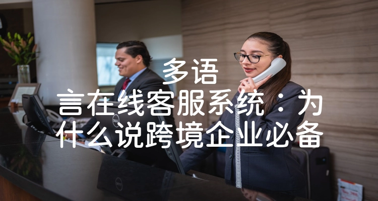 多语言在线客服系统：为什么说跨境企业必备