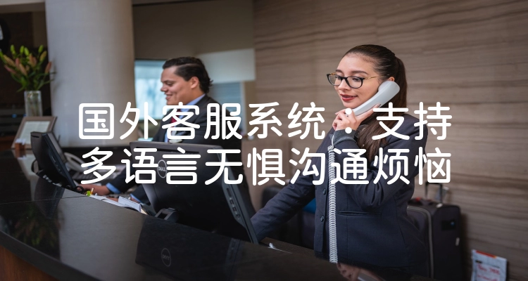 国外客服系统：支持多语言无惧沟通烦恼
