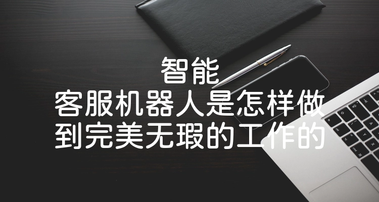 智能客服机器人是怎样做到完美无瑕的工作的