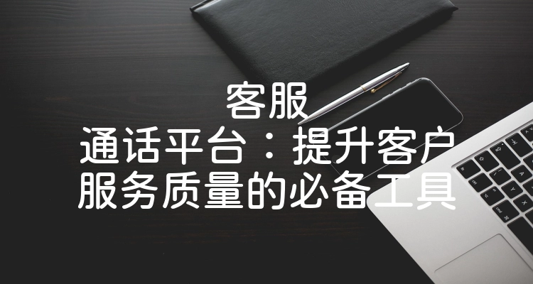 客服通话平台：提升客户服务质量的必备工具