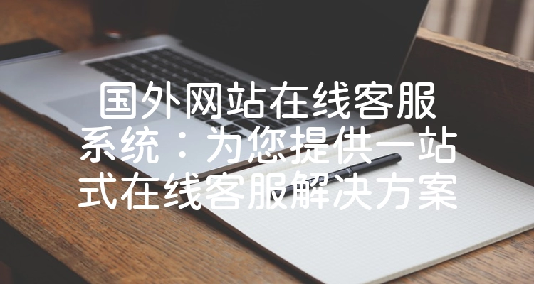 国外网站在线客服系统：为您提供一站式在线客服解决方案