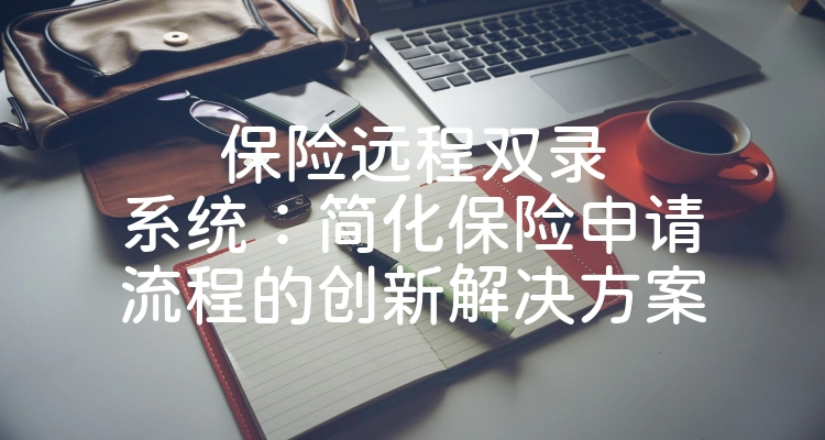 保险远程双录系统：简化保险申请流程的创新解决方案