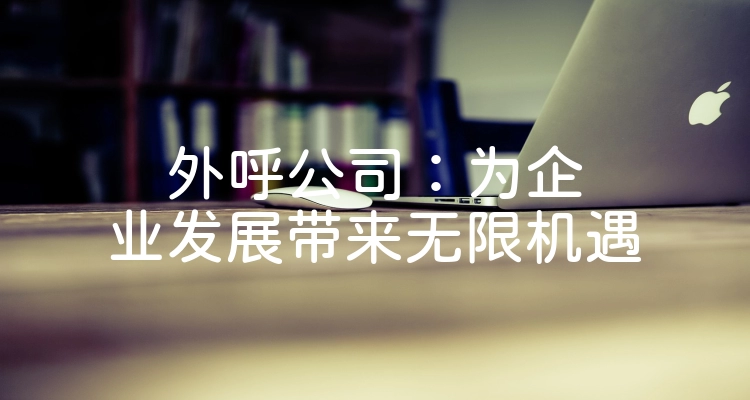 外呼公司：为企业发展带来无限机遇