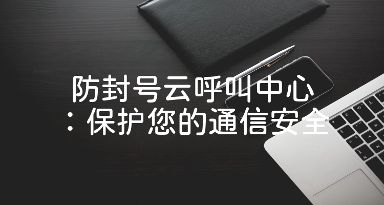 防封号云呼叫中心：保护您的通信安全