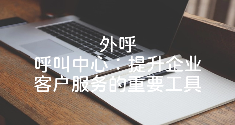 外呼呼叫中心：提升企业客户服务的重要工具