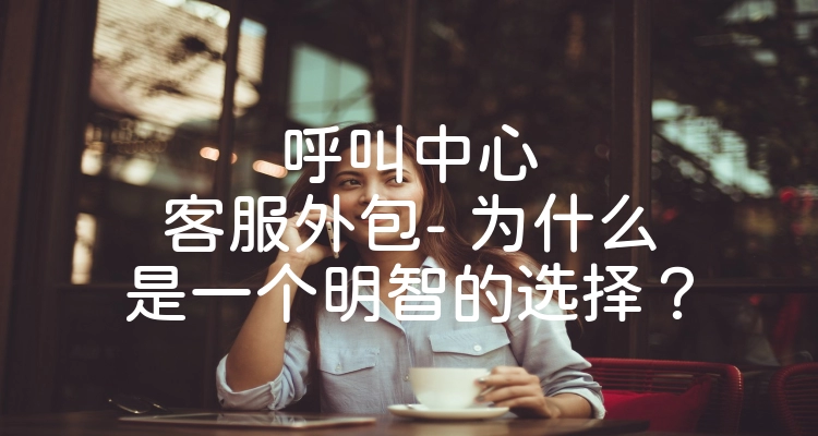 呼叫中心客服外包- 为什么是一个明智的选择？